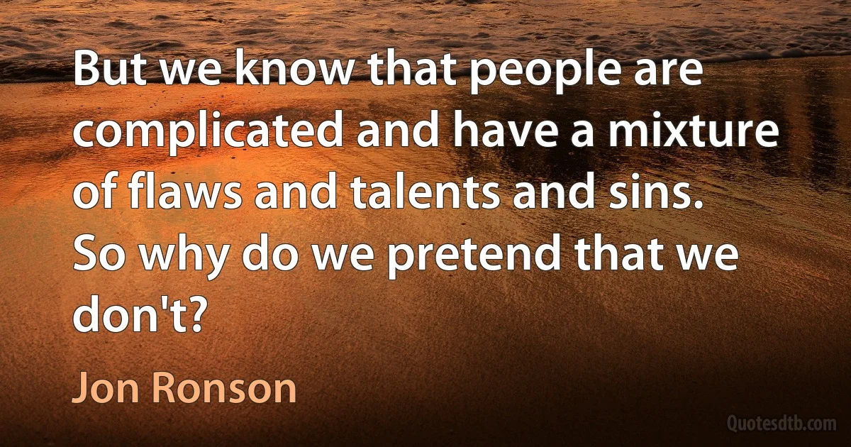 But we know that people are complicated and have a mixture of flaws and talents and sins. So why do we pretend that we don't? (Jon Ronson)