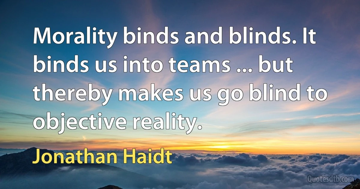 Morality binds and blinds. It binds us into teams ... but thereby makes us go blind to objective reality. (Jonathan Haidt)