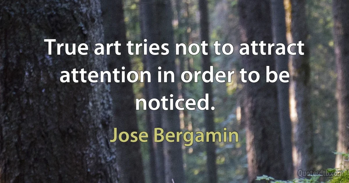 True art tries not to attract attention in order to be noticed. (Jose Bergamin)