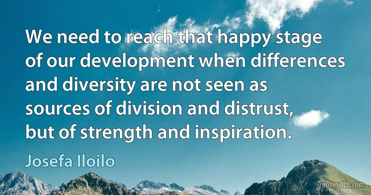 We need to reach that happy stage of our development when differences and diversity are not seen as sources of division and distrust, but of strength and inspiration. (Josefa Iloilo)