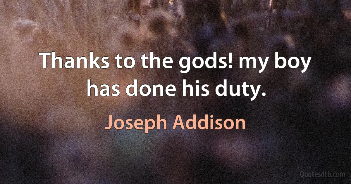 Thanks to the gods! my boy has done his duty. (Joseph Addison)