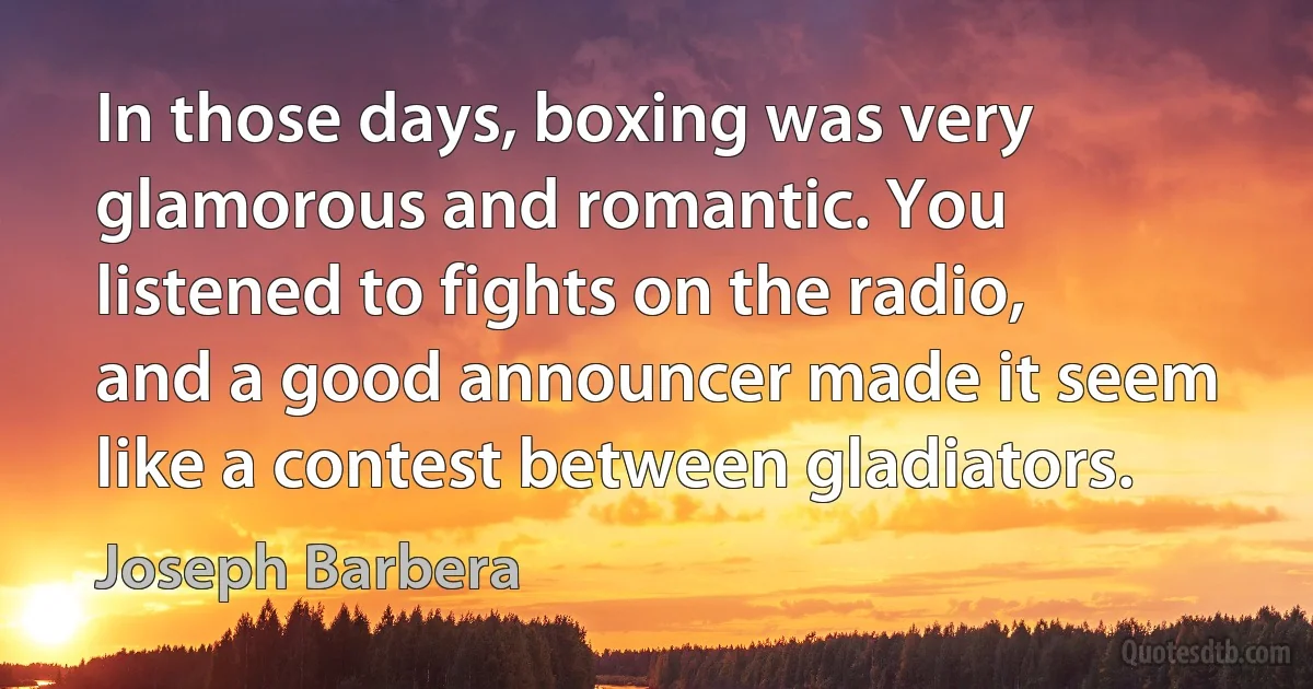 In those days, boxing was very glamorous and romantic. You listened to fights on the radio, and a good announcer made it seem like a contest between gladiators. (Joseph Barbera)