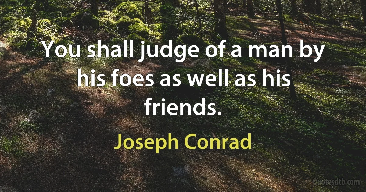 You shall judge of a man by his foes as well as his friends. (Joseph Conrad)