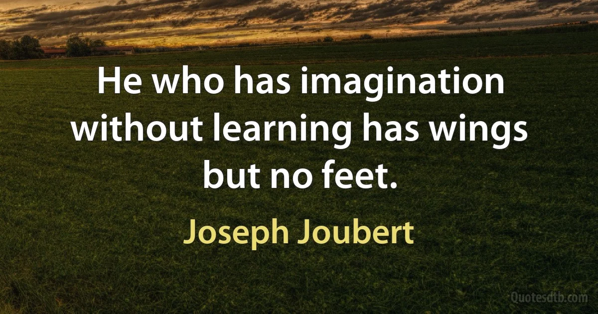 He who has imagination without learning has wings but no feet. (Joseph Joubert)