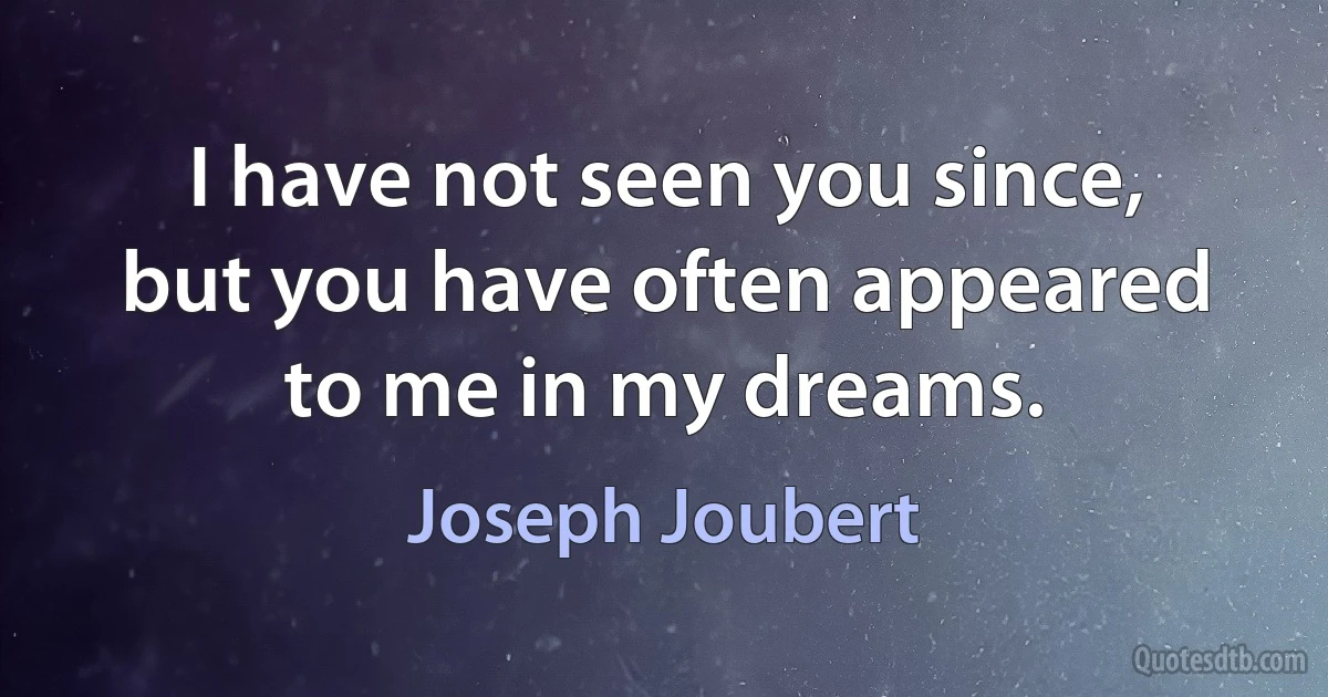 I have not seen you since, but you have often appeared to me in my dreams. (Joseph Joubert)