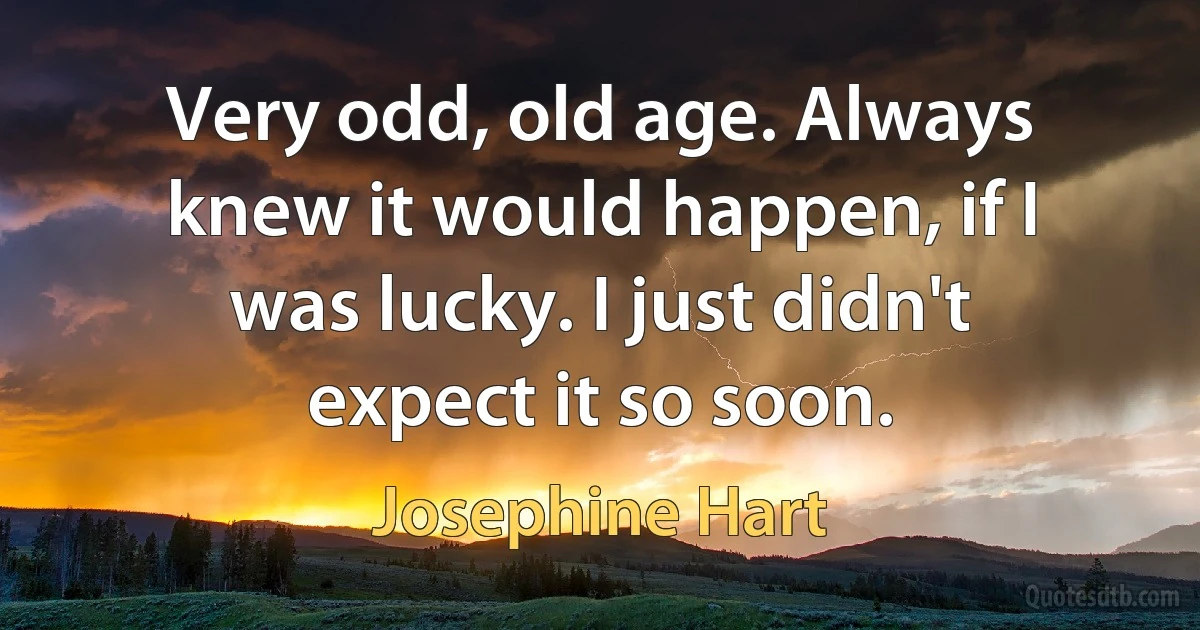 Very odd, old age. Always knew it would happen, if I was lucky. I just didn't expect it so soon. (Josephine Hart)