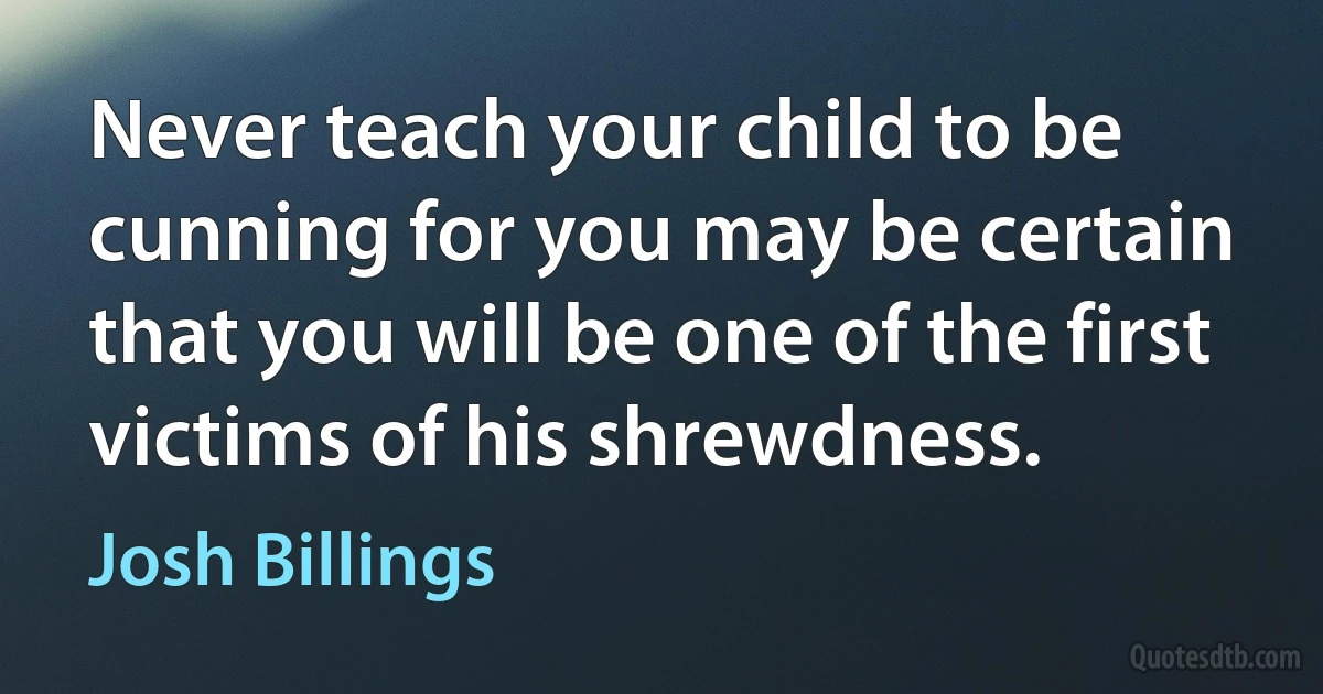 Never teach your child to be cunning for you may be certain that you will be one of the first victims of his shrewdness. (Josh Billings)