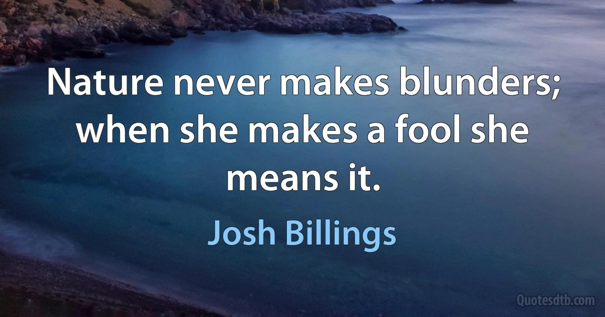 Nature never makes blunders; when she makes a fool she means it. (Josh Billings)