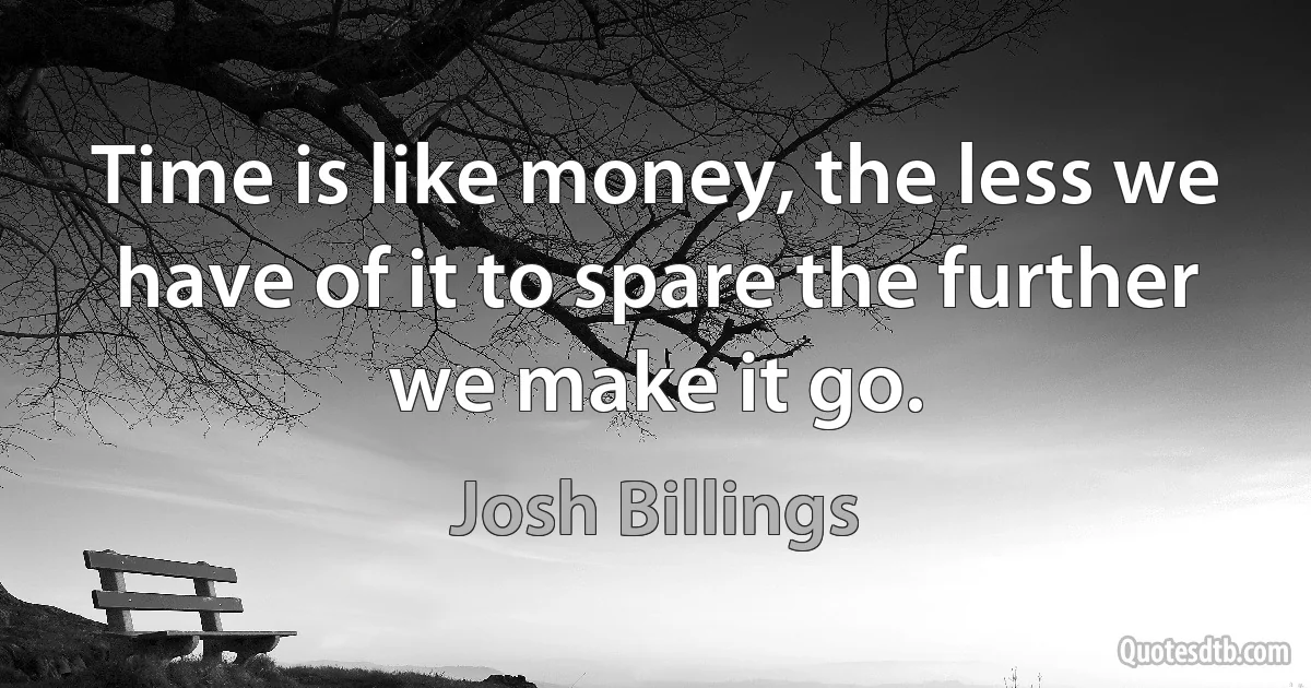 Time is like money, the less we have of it to spare the further we make it go. (Josh Billings)