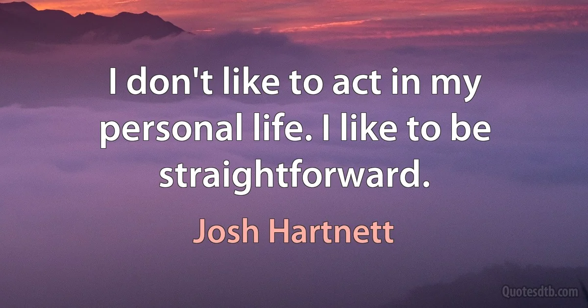 I don't like to act in my personal life. I like to be straightforward. (Josh Hartnett)