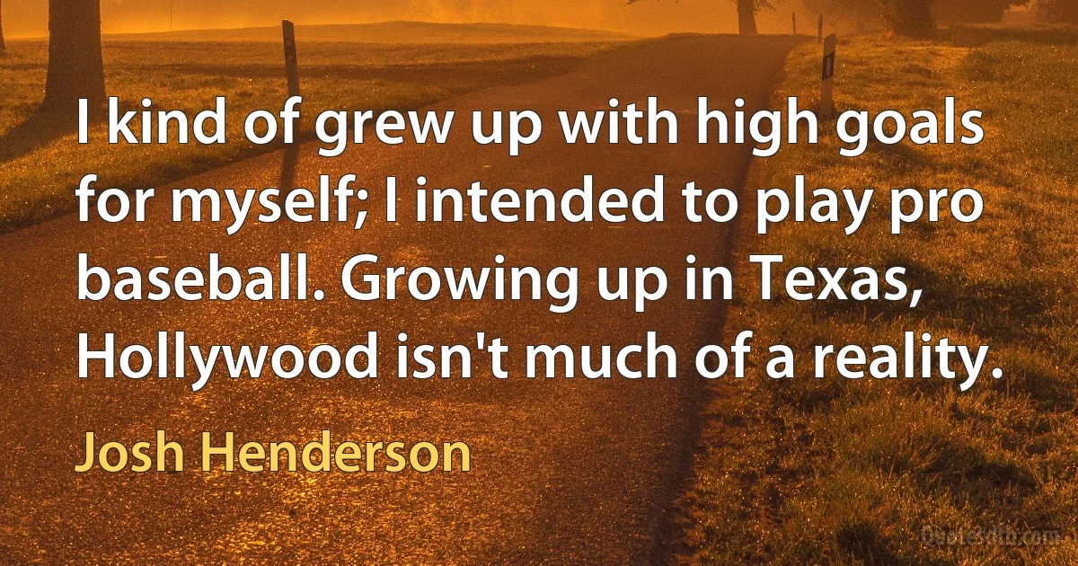 I kind of grew up with high goals for myself; I intended to play pro baseball. Growing up in Texas, Hollywood isn't much of a reality. (Josh Henderson)