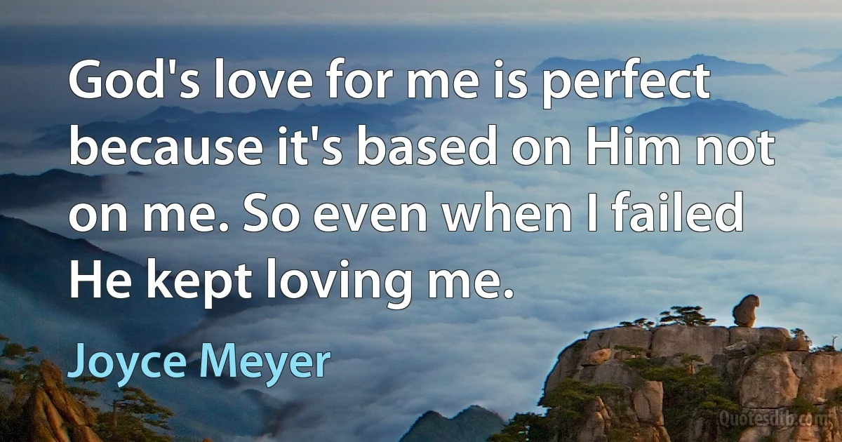 God's love for me is perfect because it's based on Him not on me. So even when I failed He kept loving me. (Joyce Meyer)