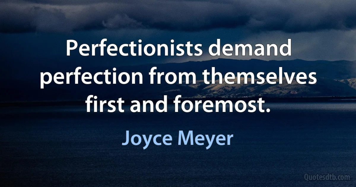 Perfectionists demand perfection from themselves first and foremost. (Joyce Meyer)