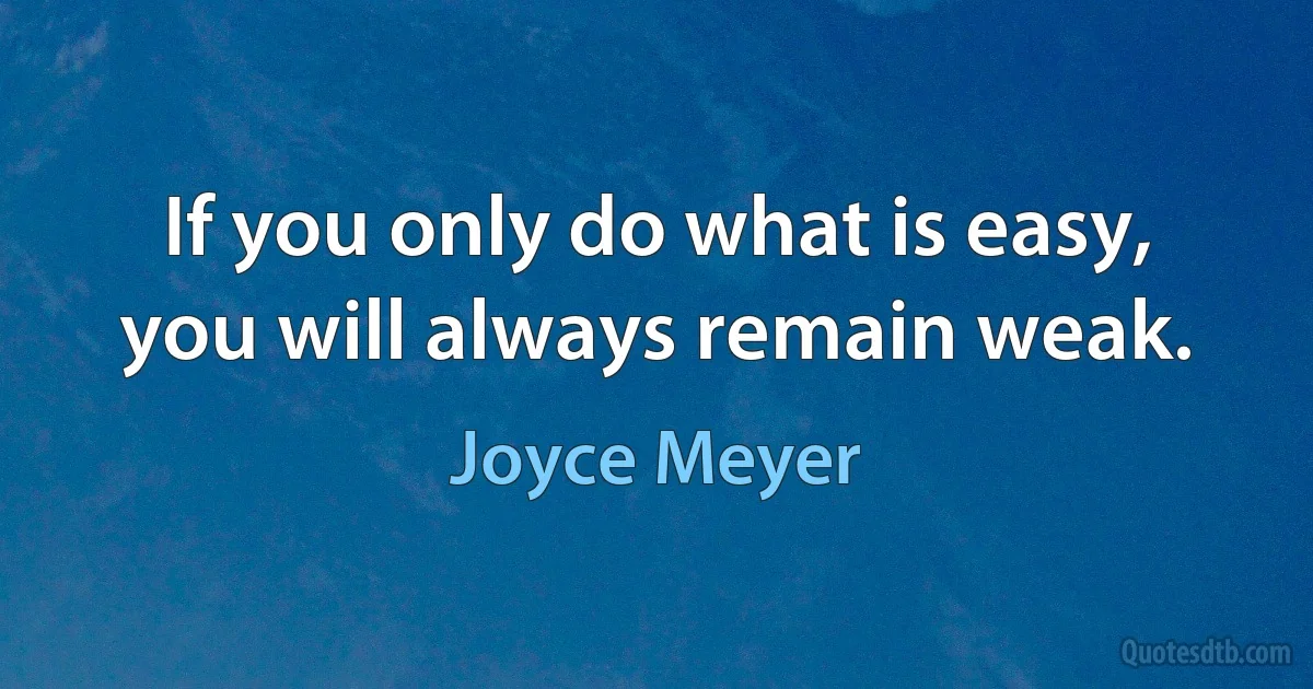 If you only do what is easy, you will always remain weak. (Joyce Meyer)