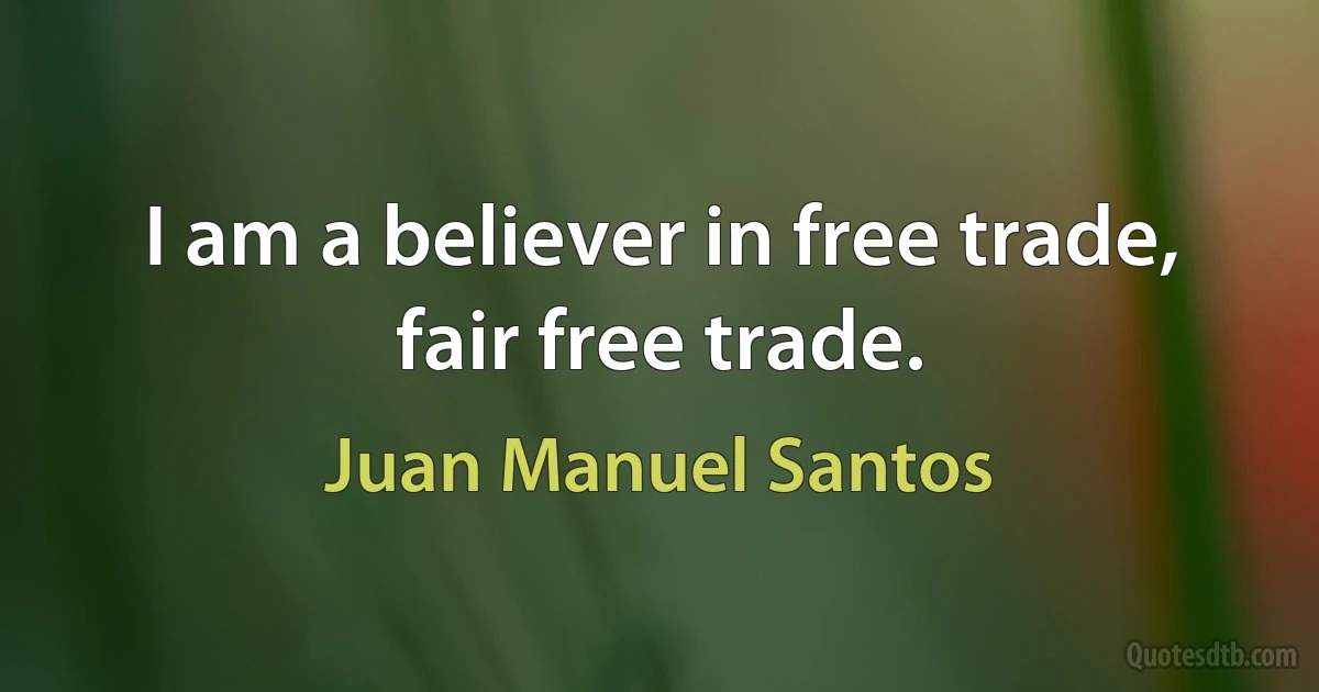 I am a believer in free trade, fair free trade. (Juan Manuel Santos)