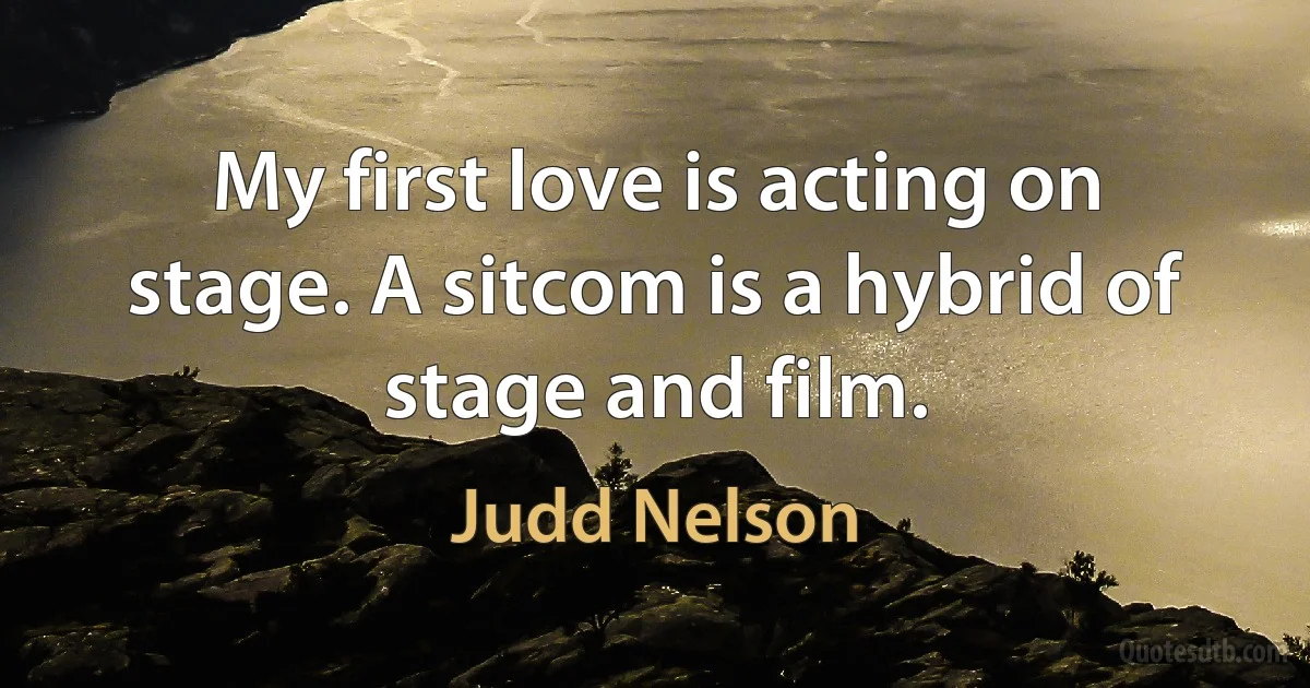 My first love is acting on stage. A sitcom is a hybrid of stage and film. (Judd Nelson)