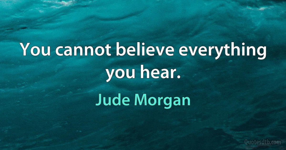 You cannot believe everything you hear. (Jude Morgan)