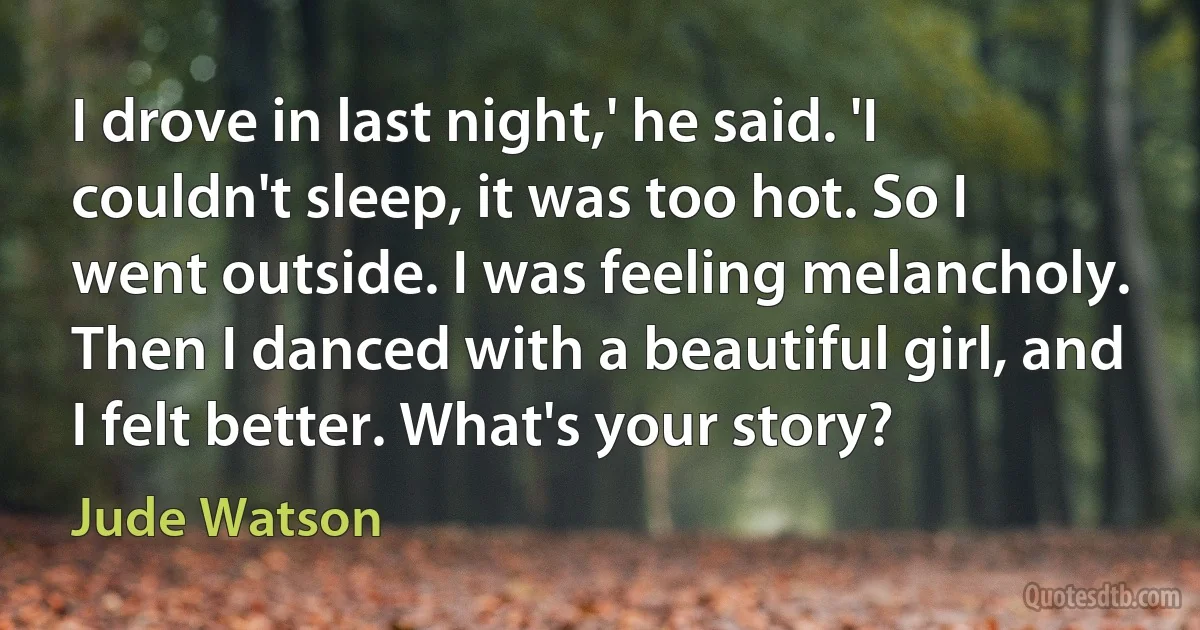 I drove in last night,' he said. 'I couldn't sleep, it was too hot. So I went outside. I was feeling melancholy. Then I danced with a beautiful girl, and I felt better. What's your story? (Jude Watson)