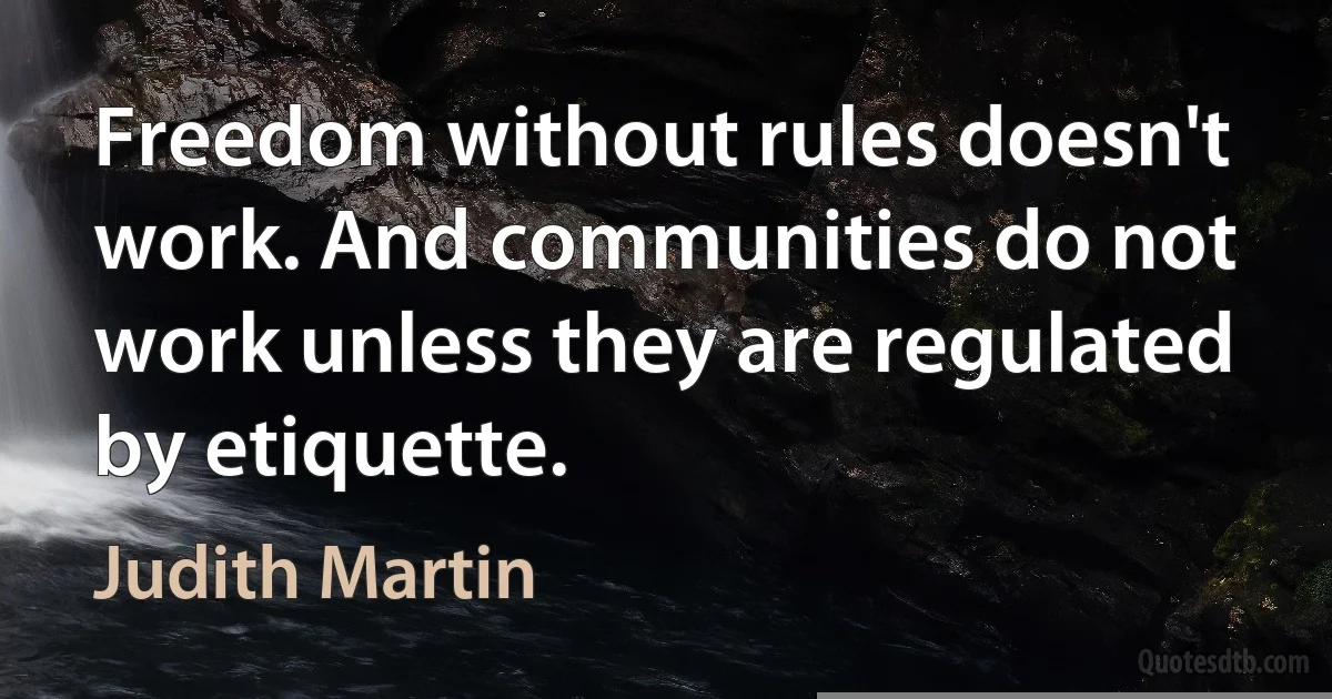 Freedom without rules doesn't work. And communities do not work unless they are regulated by etiquette. (Judith Martin)