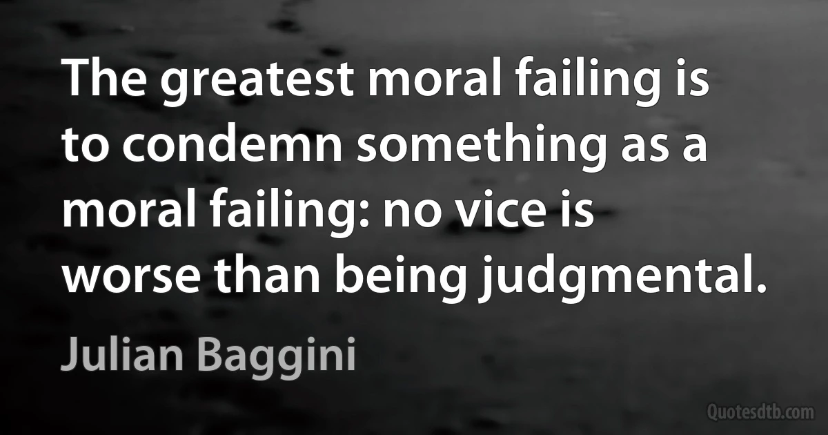 The greatest moral failing is to condemn something as a moral failing: no vice is worse than being judgmental. (Julian Baggini)