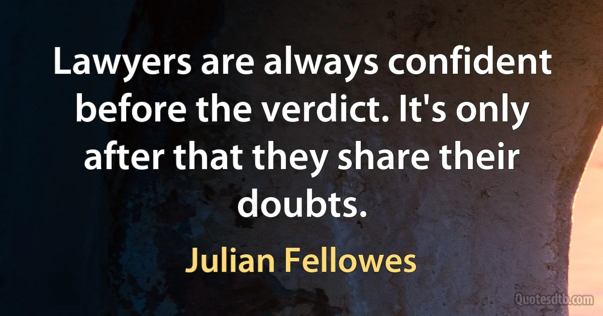 Lawyers are always confident before the verdict. It's only after that they share their doubts. (Julian Fellowes)