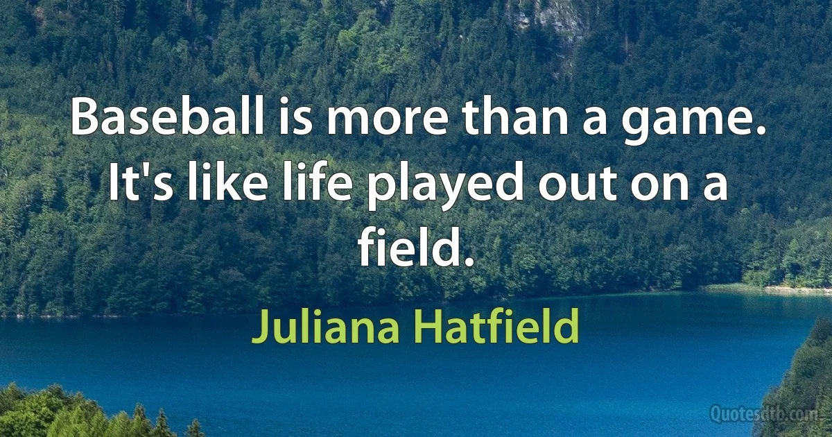 Baseball is more than a game. It's like life played out on a field. (Juliana Hatfield)