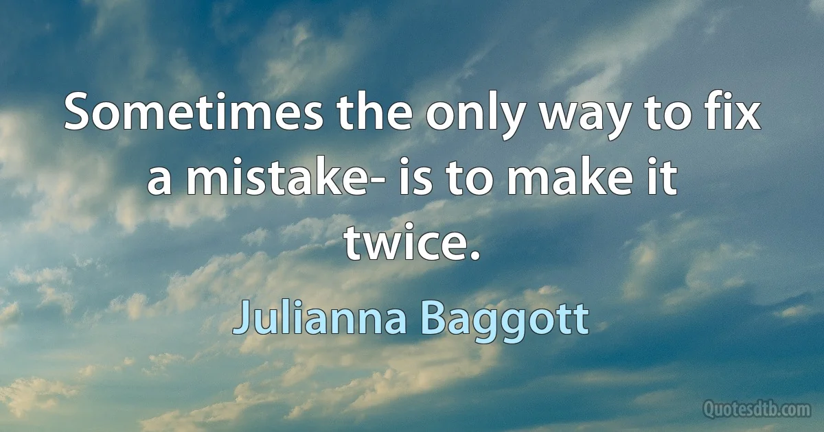 Sometimes the only way to fix a mistake- is to make it twice. (Julianna Baggott)