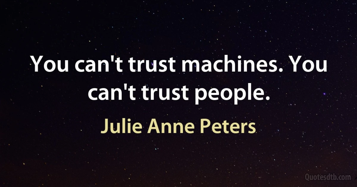 You can't trust machines. You can't trust people. (Julie Anne Peters)