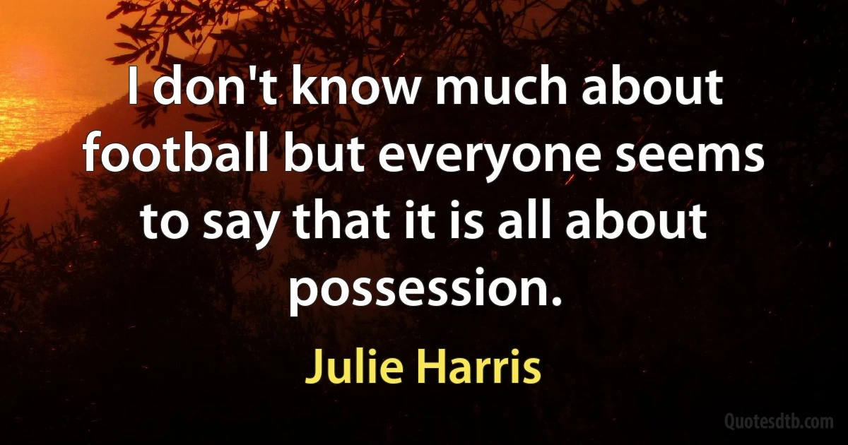 I don't know much about football but everyone seems to say that it is all about possession. (Julie Harris)