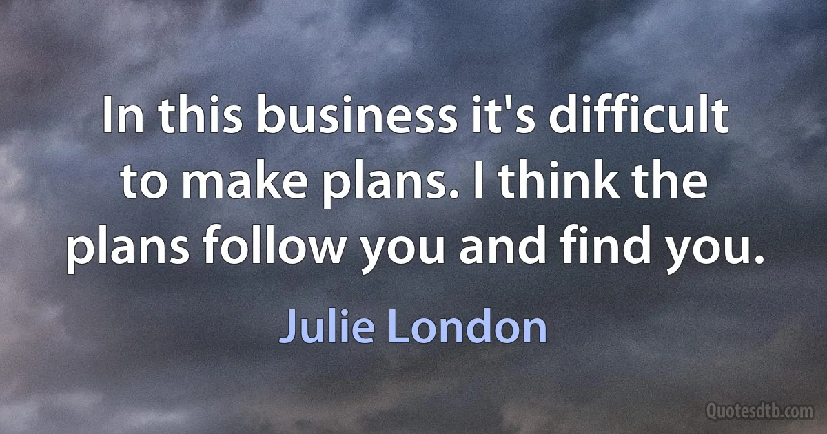 In this business it's difficult to make plans. I think the plans follow you and find you. (Julie London)