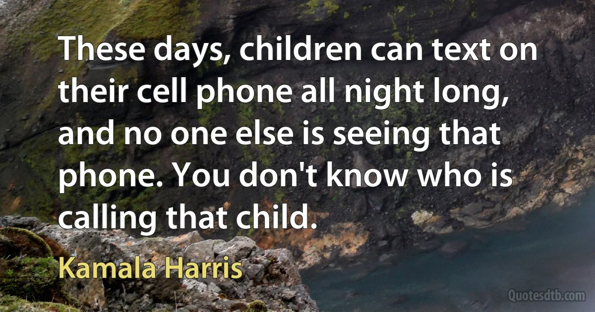 These days, children can text on their cell phone all night long, and no one else is seeing that phone. You don't know who is calling that child. (Kamala Harris)