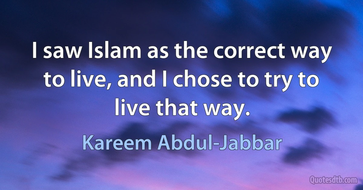 I saw Islam as the correct way to live, and I chose to try to live that way. (Kareem Abdul-Jabbar)