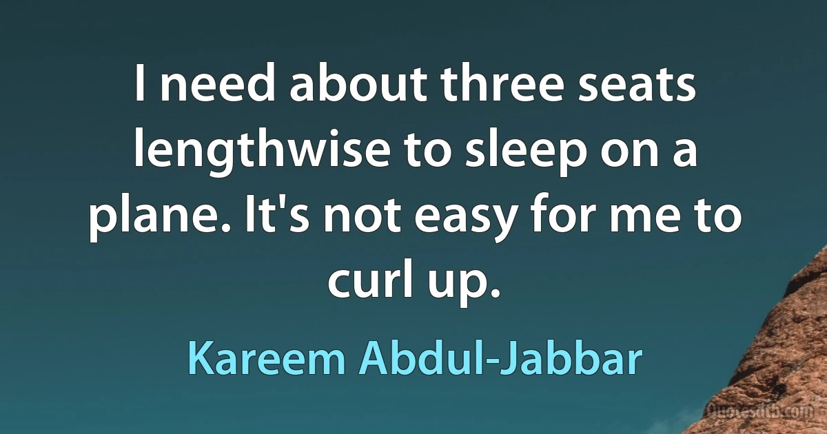 I need about three seats lengthwise to sleep on a plane. It's not easy for me to curl up. (Kareem Abdul-Jabbar)