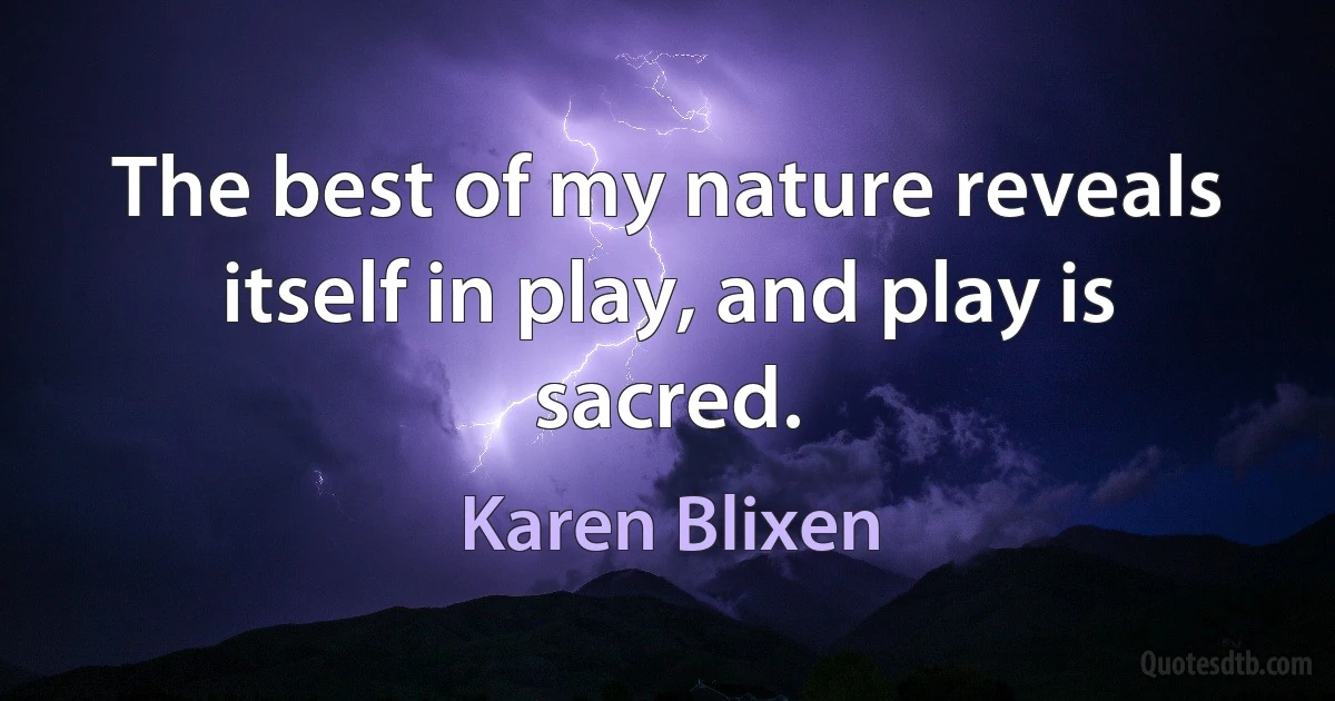 The best of my nature reveals itself in play, and play is sacred. (Karen Blixen)