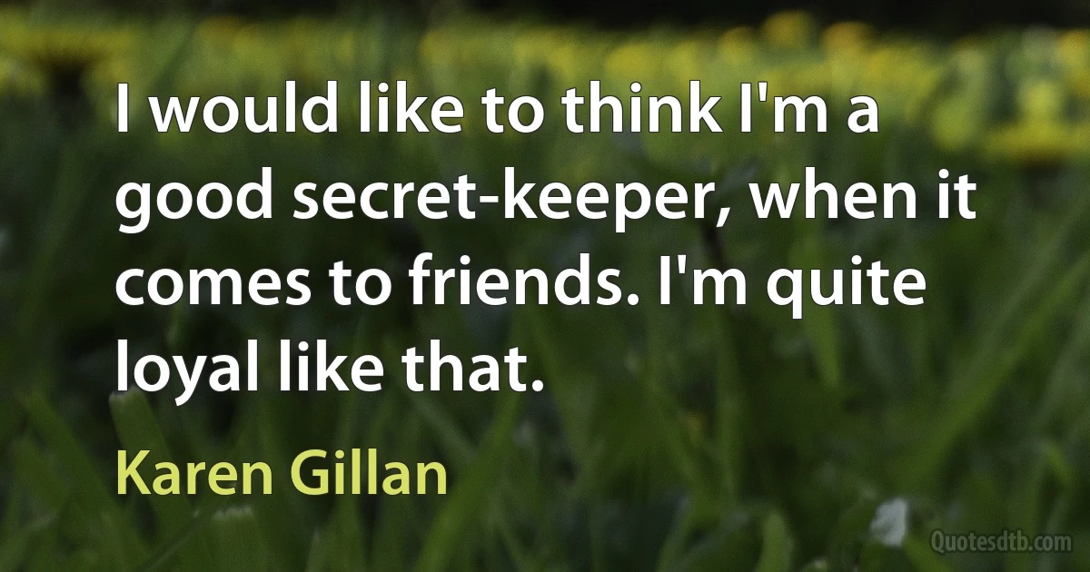 I would like to think I'm a good secret-keeper, when it comes to friends. I'm quite loyal like that. (Karen Gillan)