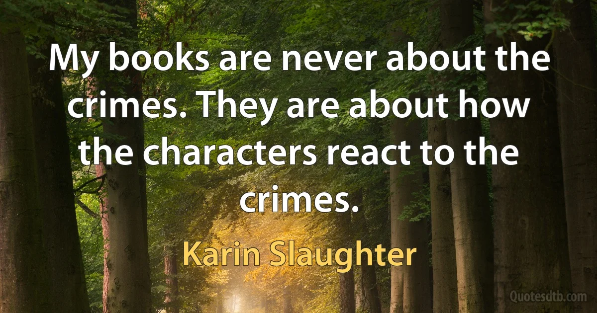 My books are never about the crimes. They are about how the characters react to the crimes. (Karin Slaughter)