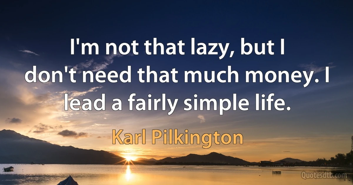 I'm not that lazy, but I don't need that much money. I lead a fairly simple life. (Karl Pilkington)