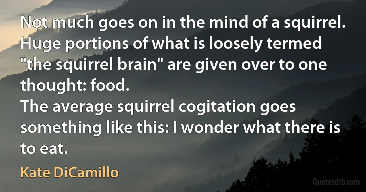 Not much goes on in the mind of a squirrel.
Huge portions of what is loosely termed "the squirrel brain" are given over to one thought: food.
The average squirrel cogitation goes something like this: I wonder what there is to eat. (Kate DiCamillo)