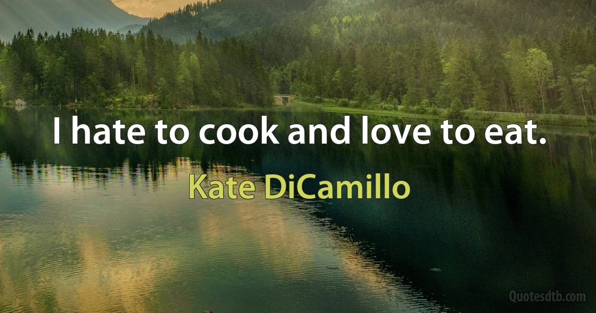 I hate to cook and love to eat. (Kate DiCamillo)