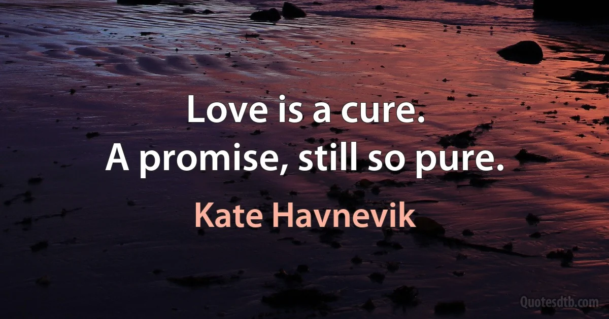 Love is a cure.
A promise, still so pure. (Kate Havnevik)