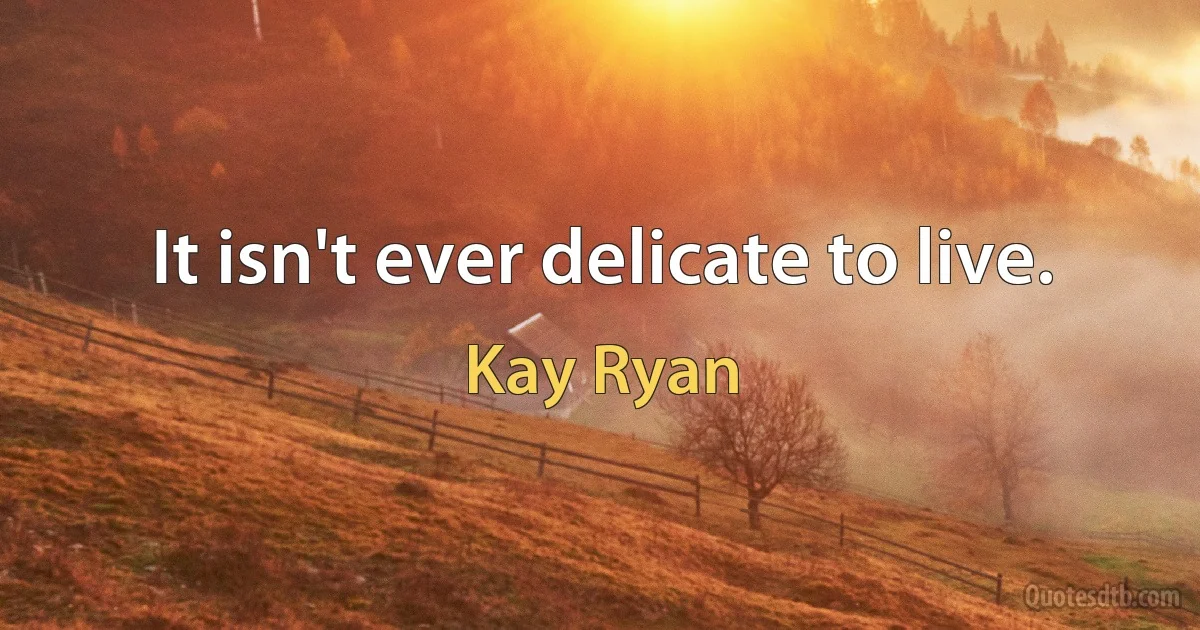 It isn't ever delicate to live. (Kay Ryan)