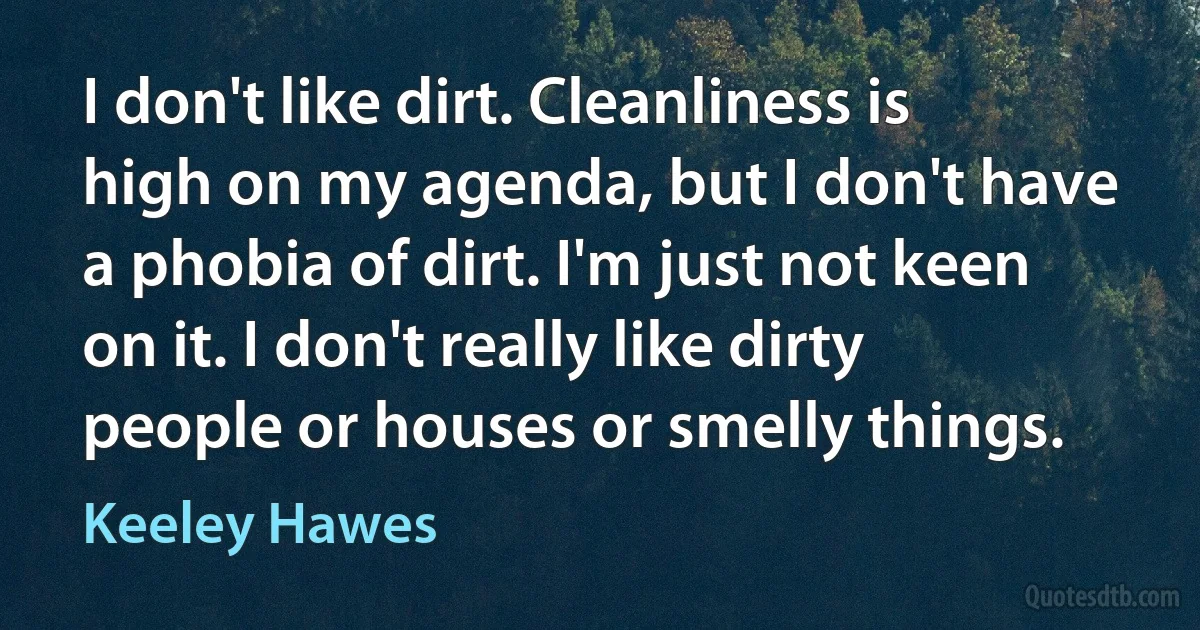 I don't like dirt. Cleanliness is high on my agenda, but I don't have a phobia of dirt. I'm just not keen on it. I don't really like dirty people or houses or smelly things. (Keeley Hawes)