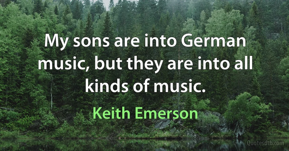 My sons are into German music, but they are into all kinds of music. (Keith Emerson)