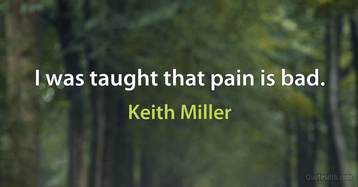 I was taught that pain is bad. (Keith Miller)