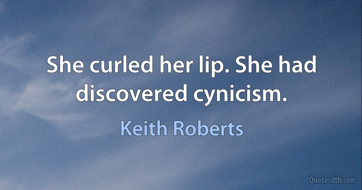 She curled her lip. She had discovered cynicism. (Keith Roberts)