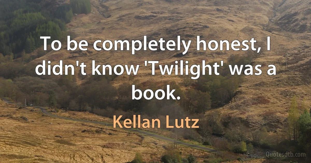 To be completely honest, I didn't know 'Twilight' was a book. (Kellan Lutz)