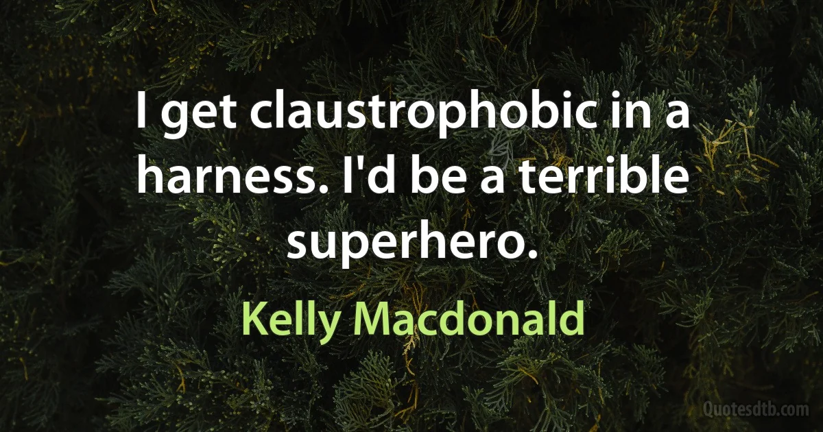 I get claustrophobic in a harness. I'd be a terrible superhero. (Kelly Macdonald)