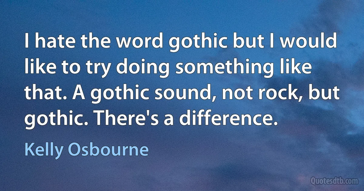 I hate the word gothic but I would like to try doing something like that. A gothic sound, not rock, but gothic. There's a difference. (Kelly Osbourne)