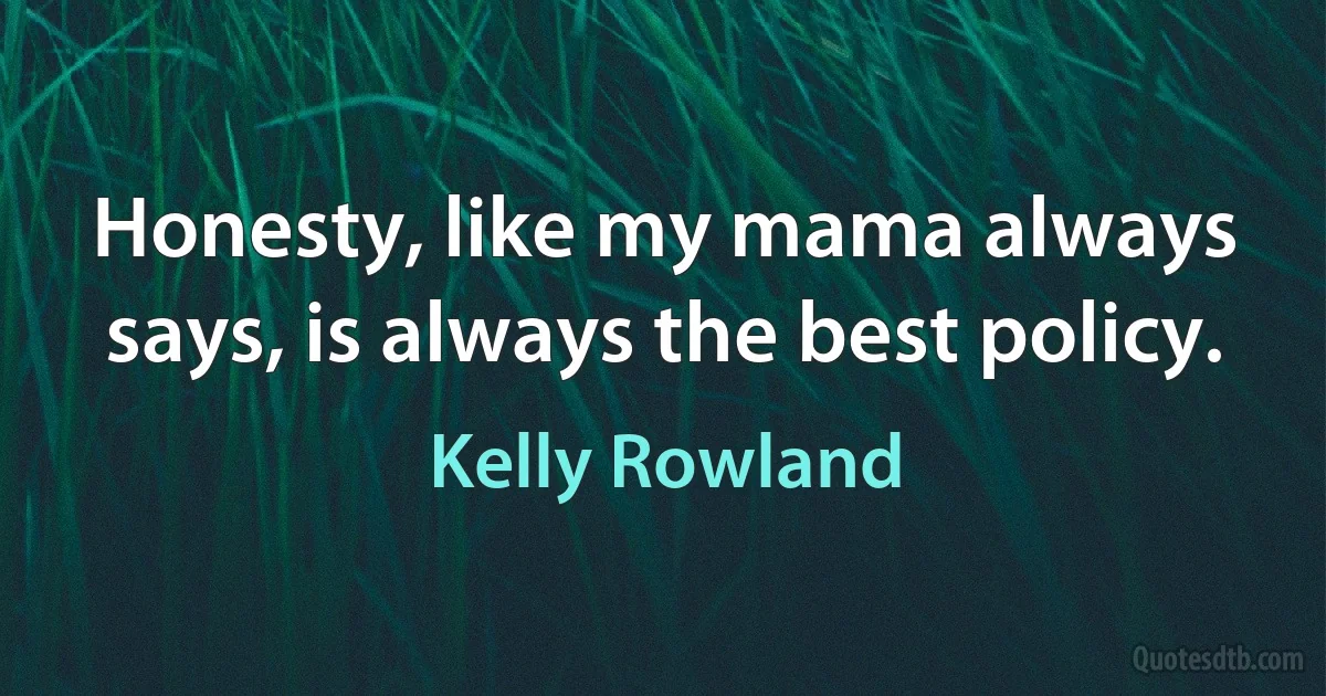 Honesty, like my mama always says, is always the best policy. (Kelly Rowland)