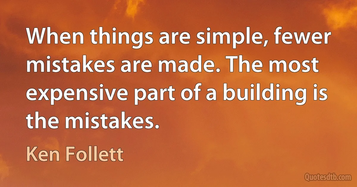 When things are simple, fewer mistakes are made. The most expensive part of a building is the mistakes. (Ken Follett)